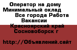 Оператор на дому › Минимальный оклад ­ 40 000 - Все города Работа » Вакансии   . Красноярский край,Сосновоборск г.